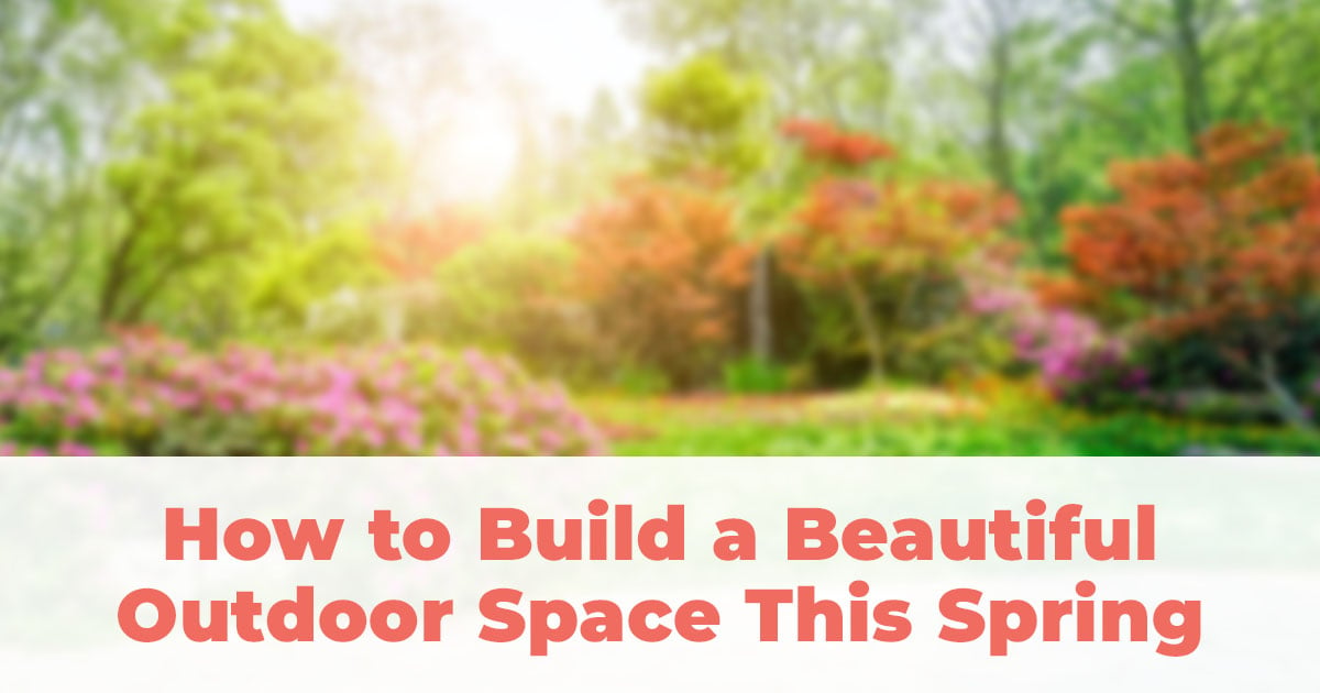 7 Steps to Building a Beautiful Outdoor Space this Spring